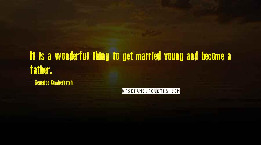 Benedict Cumberbatch Quotes: It is a wonderful thing to get married young and become a father.