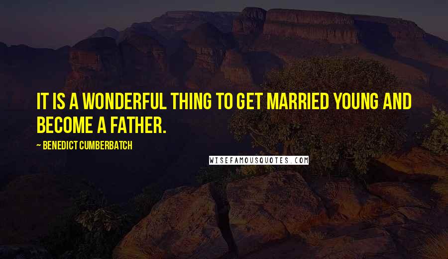 Benedict Cumberbatch Quotes: It is a wonderful thing to get married young and become a father.