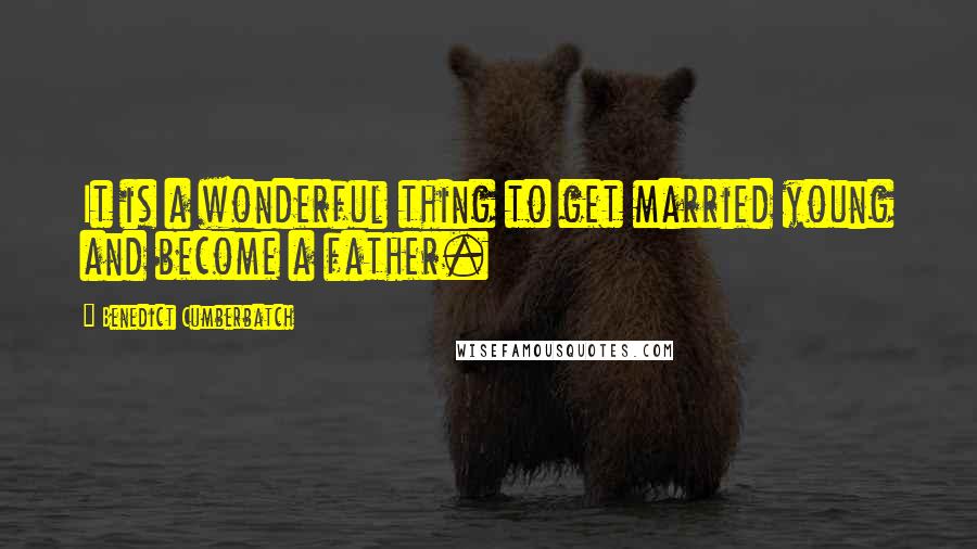 Benedict Cumberbatch Quotes: It is a wonderful thing to get married young and become a father.