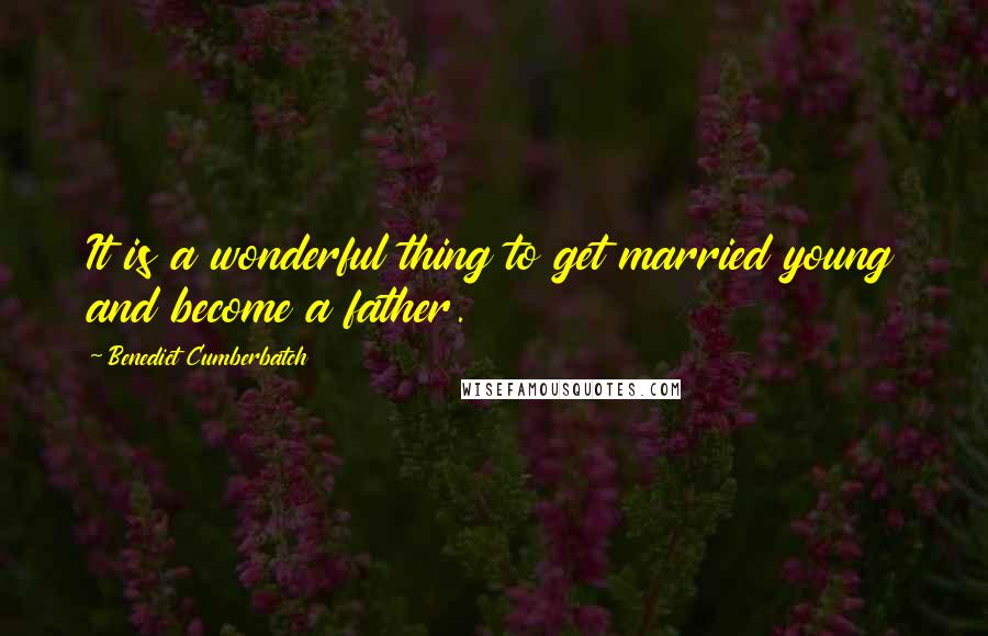 Benedict Cumberbatch Quotes: It is a wonderful thing to get married young and become a father.