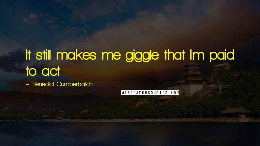 Benedict Cumberbatch Quotes: It still makes me giggle that I'm paid to act.