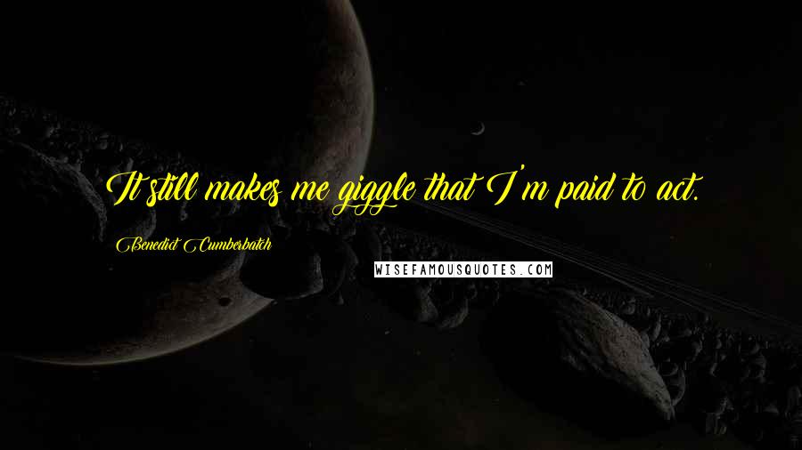 Benedict Cumberbatch Quotes: It still makes me giggle that I'm paid to act.