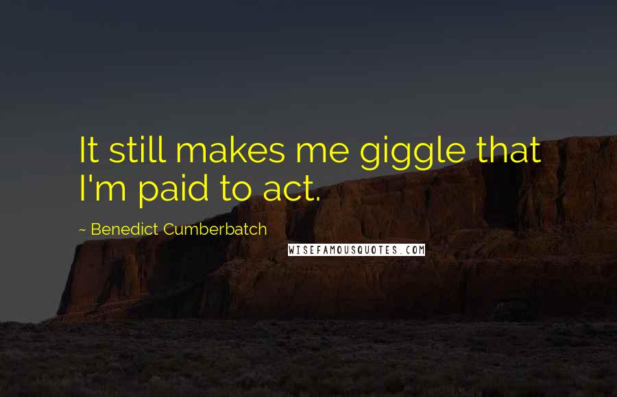 Benedict Cumberbatch Quotes: It still makes me giggle that I'm paid to act.