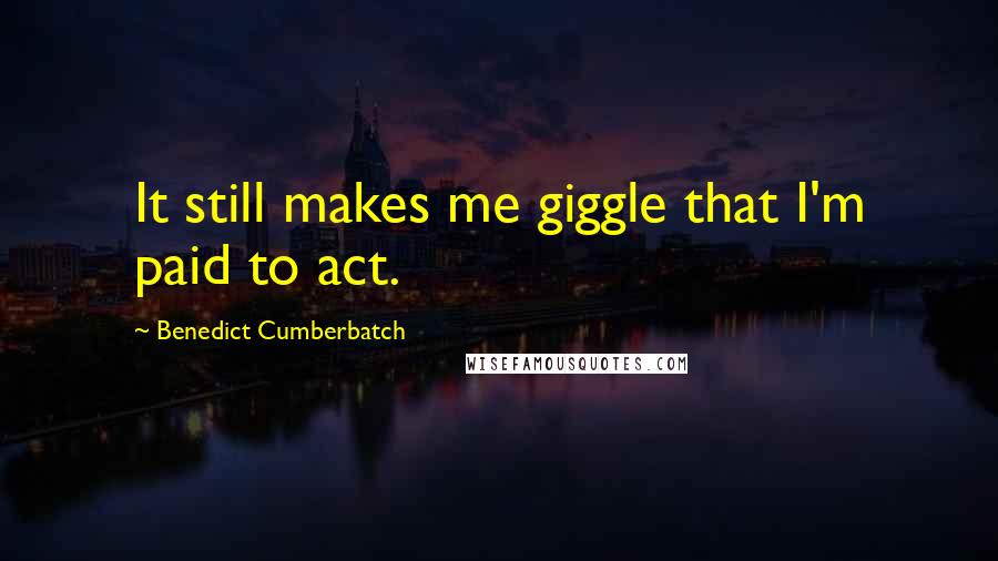 Benedict Cumberbatch Quotes: It still makes me giggle that I'm paid to act.