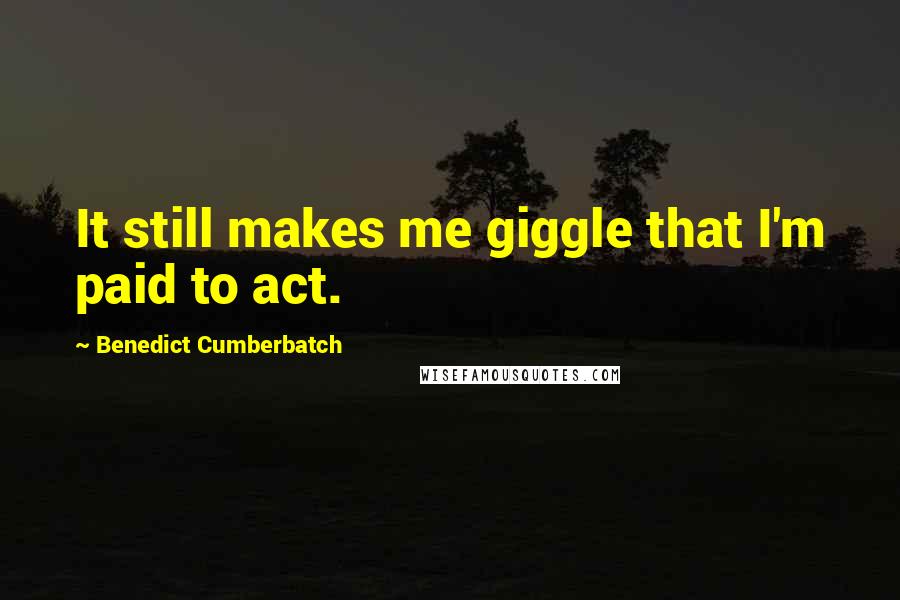Benedict Cumberbatch Quotes: It still makes me giggle that I'm paid to act.
