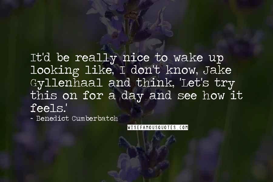 Benedict Cumberbatch Quotes: It'd be really nice to wake up looking like, I don't know, Jake Gyllenhaal and think, 'Let's try this on for a day and see how it feels.'