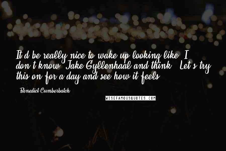 Benedict Cumberbatch Quotes: It'd be really nice to wake up looking like, I don't know, Jake Gyllenhaal and think, 'Let's try this on for a day and see how it feels.'