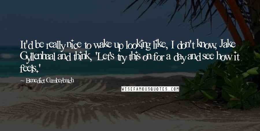 Benedict Cumberbatch Quotes: It'd be really nice to wake up looking like, I don't know, Jake Gyllenhaal and think, 'Let's try this on for a day and see how it feels.'