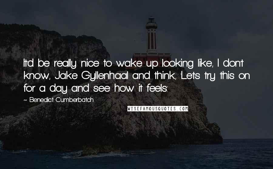 Benedict Cumberbatch Quotes: It'd be really nice to wake up looking like, I don't know, Jake Gyllenhaal and think, 'Let's try this on for a day and see how it feels.'