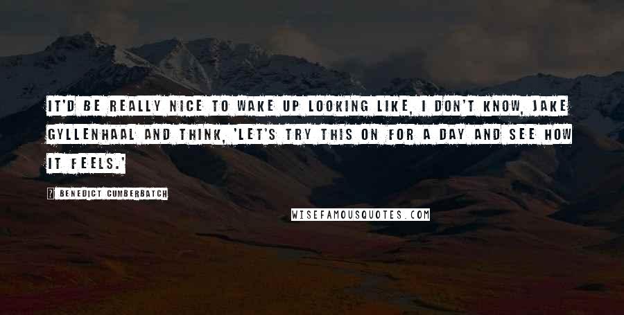 Benedict Cumberbatch Quotes: It'd be really nice to wake up looking like, I don't know, Jake Gyllenhaal and think, 'Let's try this on for a day and see how it feels.'