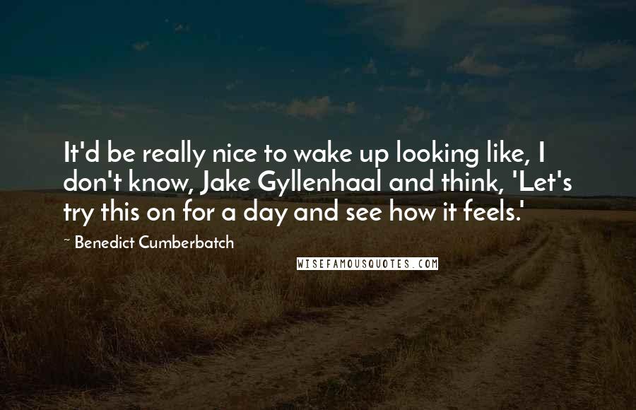 Benedict Cumberbatch Quotes: It'd be really nice to wake up looking like, I don't know, Jake Gyllenhaal and think, 'Let's try this on for a day and see how it feels.'