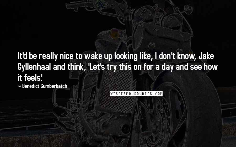 Benedict Cumberbatch Quotes: It'd be really nice to wake up looking like, I don't know, Jake Gyllenhaal and think, 'Let's try this on for a day and see how it feels.'