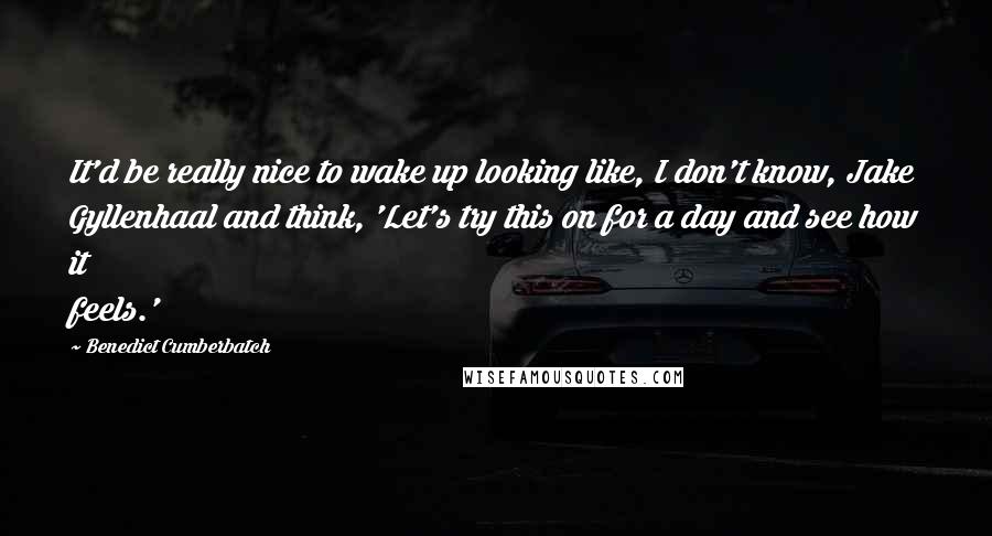 Benedict Cumberbatch Quotes: It'd be really nice to wake up looking like, I don't know, Jake Gyllenhaal and think, 'Let's try this on for a day and see how it feels.'