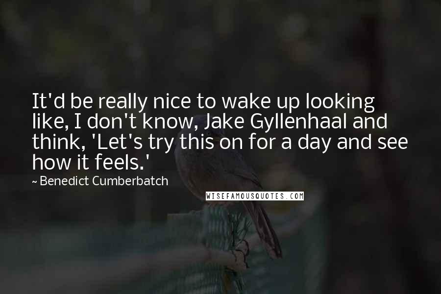 Benedict Cumberbatch Quotes: It'd be really nice to wake up looking like, I don't know, Jake Gyllenhaal and think, 'Let's try this on for a day and see how it feels.'