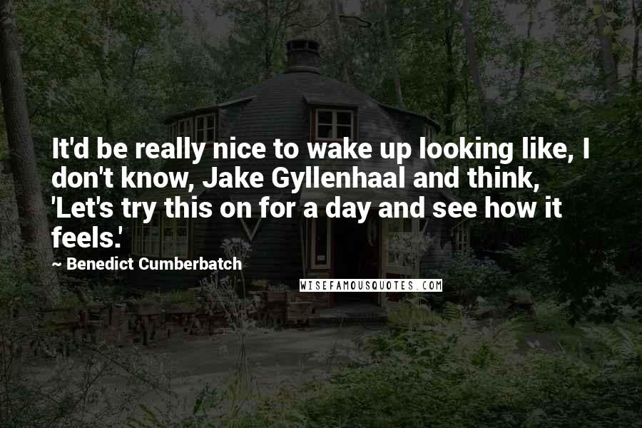 Benedict Cumberbatch Quotes: It'd be really nice to wake up looking like, I don't know, Jake Gyllenhaal and think, 'Let's try this on for a day and see how it feels.'