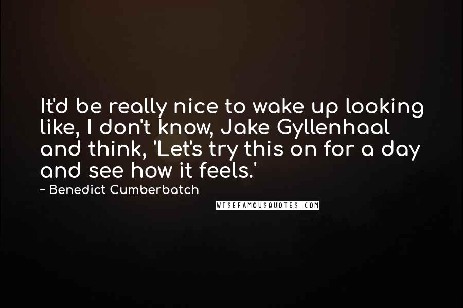 Benedict Cumberbatch Quotes: It'd be really nice to wake up looking like, I don't know, Jake Gyllenhaal and think, 'Let's try this on for a day and see how it feels.'