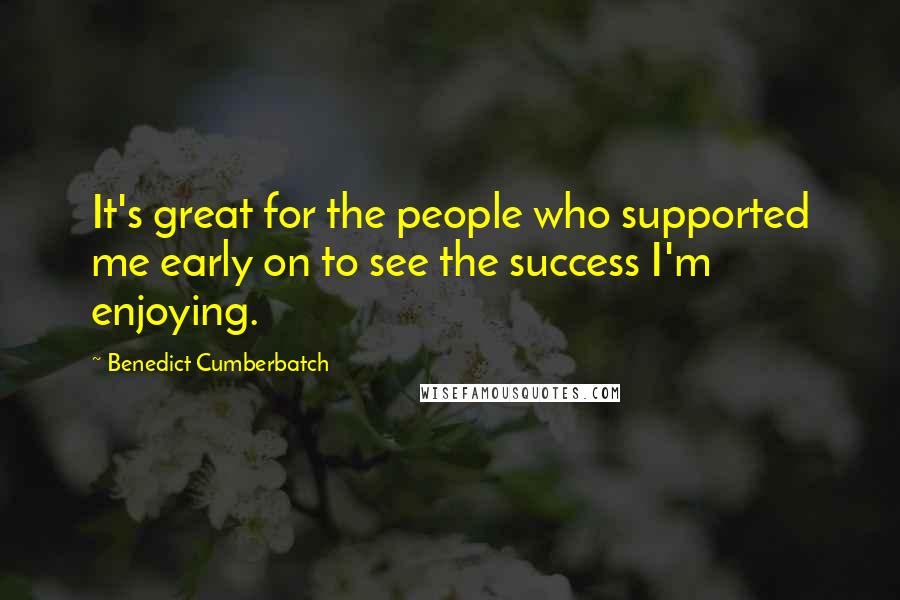Benedict Cumberbatch Quotes: It's great for the people who supported me early on to see the success I'm enjoying.