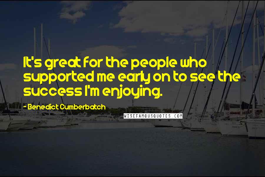 Benedict Cumberbatch Quotes: It's great for the people who supported me early on to see the success I'm enjoying.