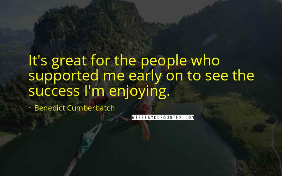 Benedict Cumberbatch Quotes: It's great for the people who supported me early on to see the success I'm enjoying.