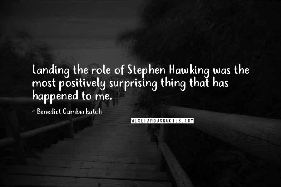 Benedict Cumberbatch Quotes: Landing the role of Stephen Hawking was the most positively surprising thing that has happened to me.