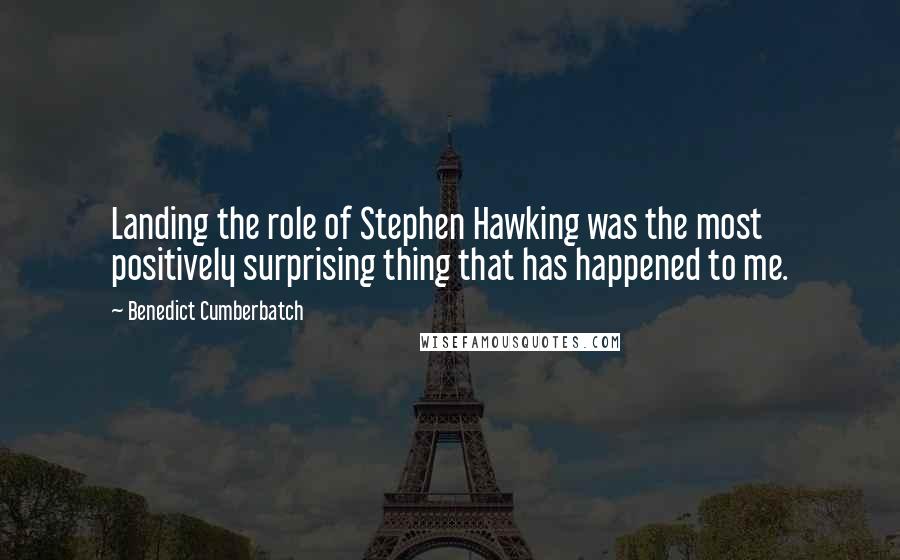 Benedict Cumberbatch Quotes: Landing the role of Stephen Hawking was the most positively surprising thing that has happened to me.