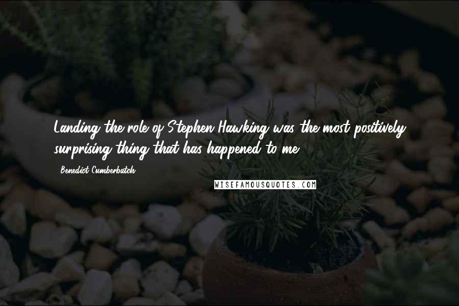 Benedict Cumberbatch Quotes: Landing the role of Stephen Hawking was the most positively surprising thing that has happened to me.