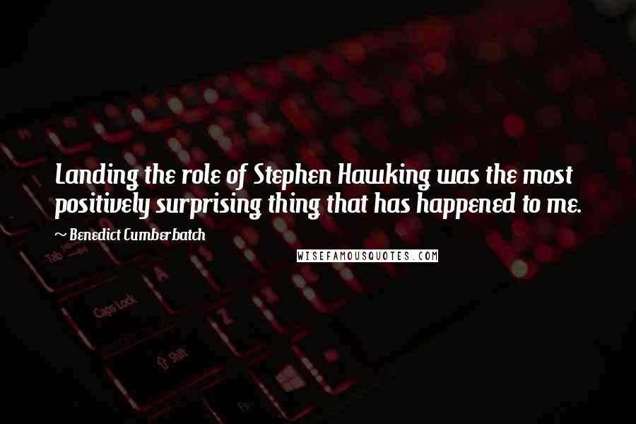 Benedict Cumberbatch Quotes: Landing the role of Stephen Hawking was the most positively surprising thing that has happened to me.