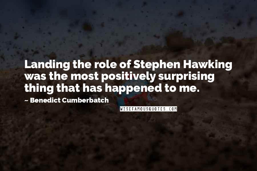 Benedict Cumberbatch Quotes: Landing the role of Stephen Hawking was the most positively surprising thing that has happened to me.