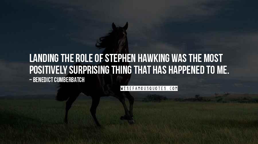 Benedict Cumberbatch Quotes: Landing the role of Stephen Hawking was the most positively surprising thing that has happened to me.