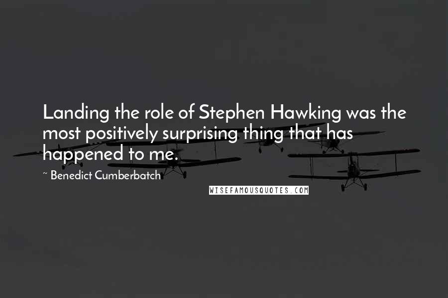 Benedict Cumberbatch Quotes: Landing the role of Stephen Hawking was the most positively surprising thing that has happened to me.