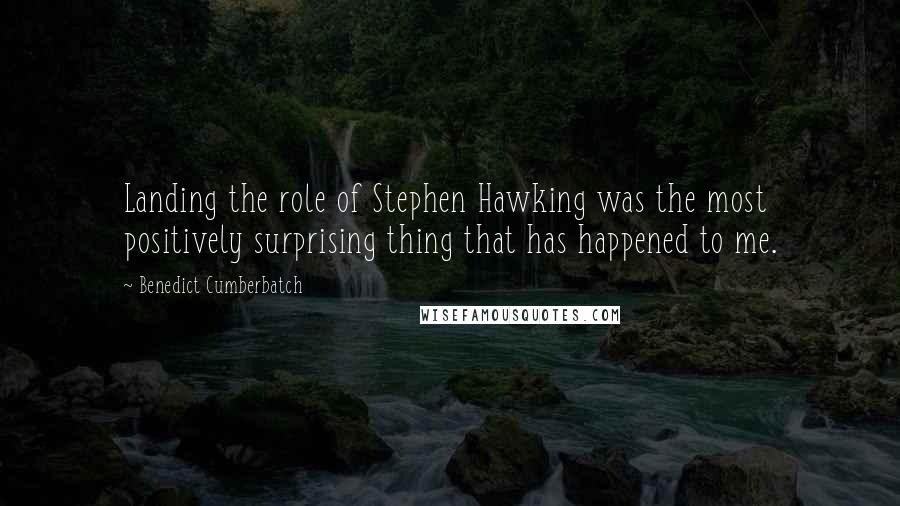 Benedict Cumberbatch Quotes: Landing the role of Stephen Hawking was the most positively surprising thing that has happened to me.