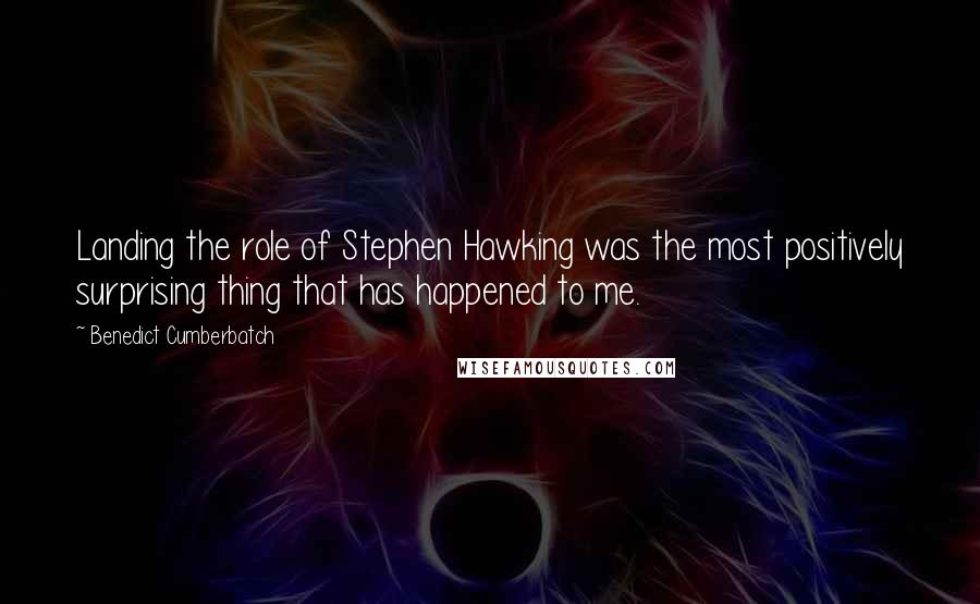 Benedict Cumberbatch Quotes: Landing the role of Stephen Hawking was the most positively surprising thing that has happened to me.