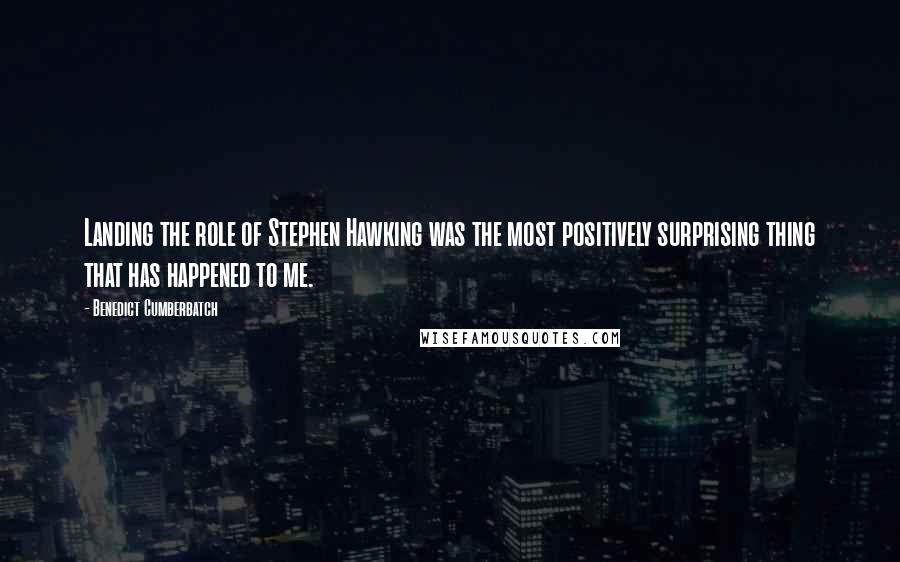 Benedict Cumberbatch Quotes: Landing the role of Stephen Hawking was the most positively surprising thing that has happened to me.