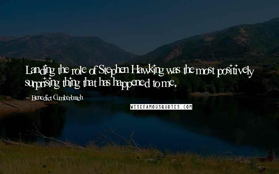 Benedict Cumberbatch Quotes: Landing the role of Stephen Hawking was the most positively surprising thing that has happened to me.