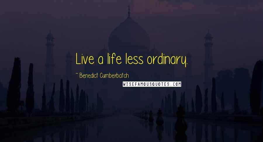 Benedict Cumberbatch Quotes: Live a life less ordinary.