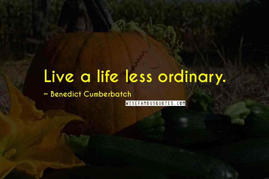 Benedict Cumberbatch Quotes: Live a life less ordinary.