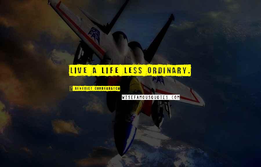 Benedict Cumberbatch Quotes: Live a life less ordinary.