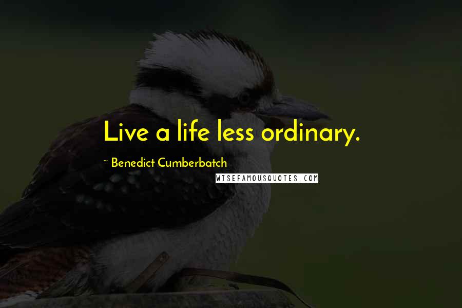 Benedict Cumberbatch Quotes: Live a life less ordinary.