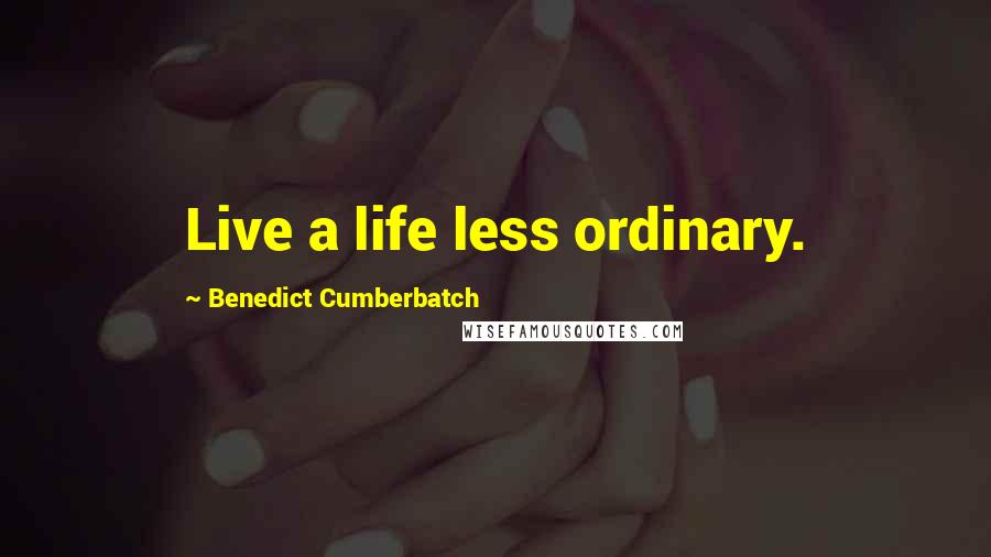 Benedict Cumberbatch Quotes: Live a life less ordinary.