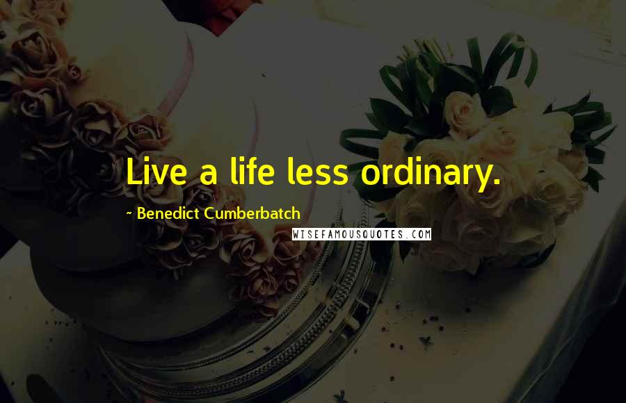 Benedict Cumberbatch Quotes: Live a life less ordinary.