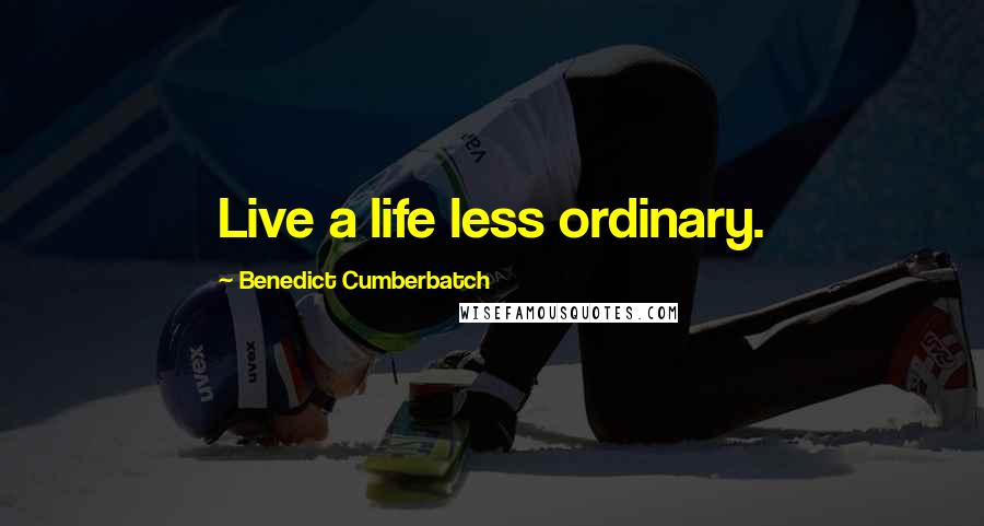 Benedict Cumberbatch Quotes: Live a life less ordinary.