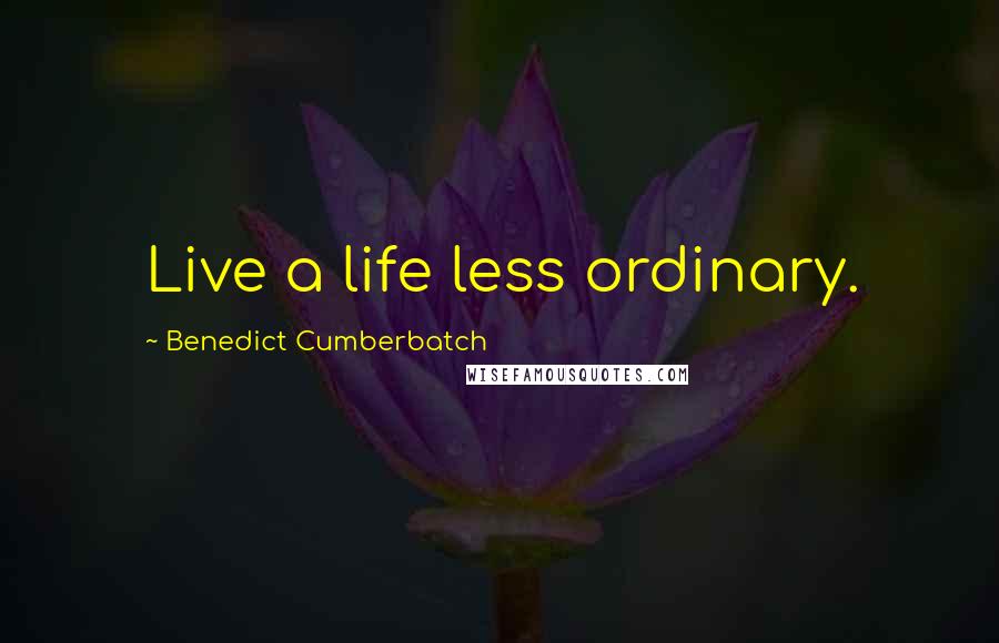 Benedict Cumberbatch Quotes: Live a life less ordinary.