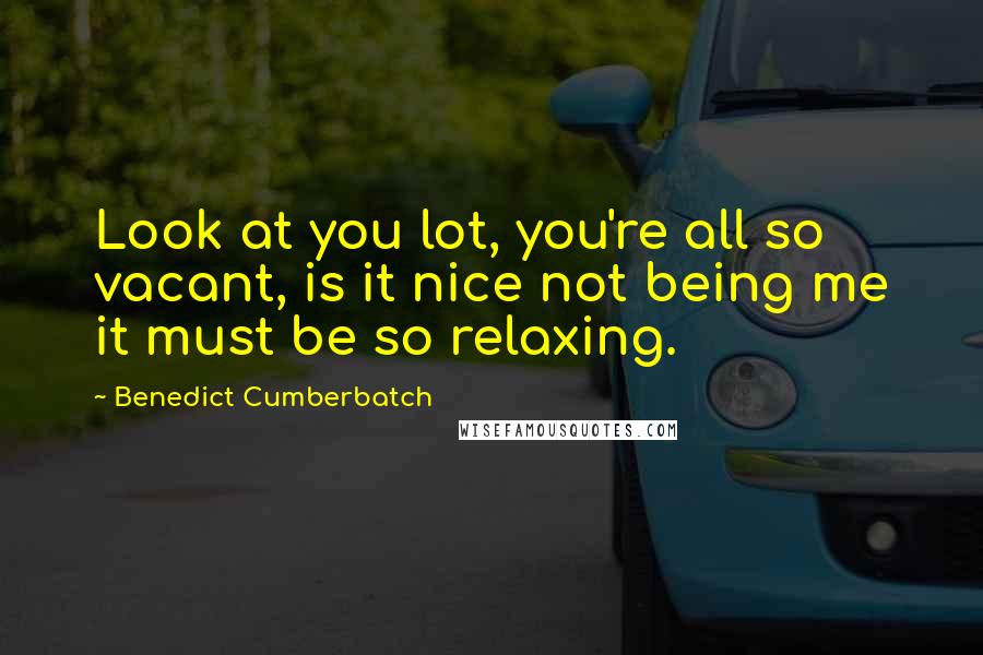 Benedict Cumberbatch Quotes: Look at you lot, you're all so vacant, is it nice not being me it must be so relaxing.