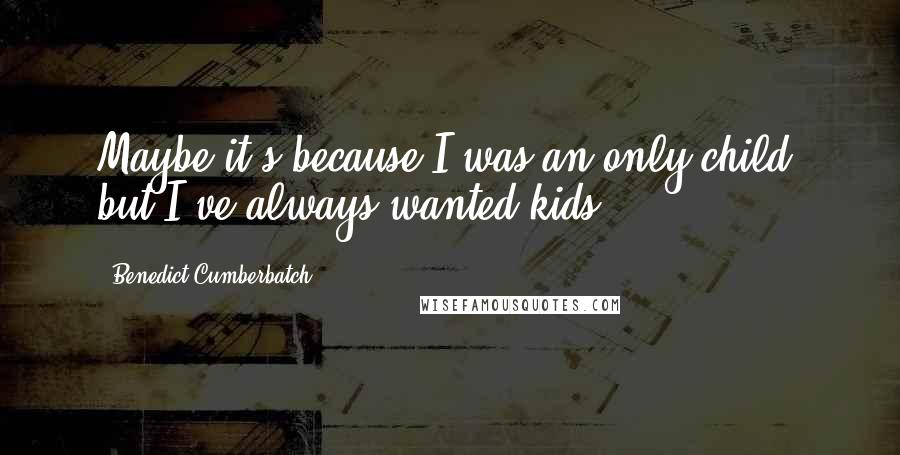 Benedict Cumberbatch Quotes: Maybe it's because I was an only child, but I've always wanted kids.