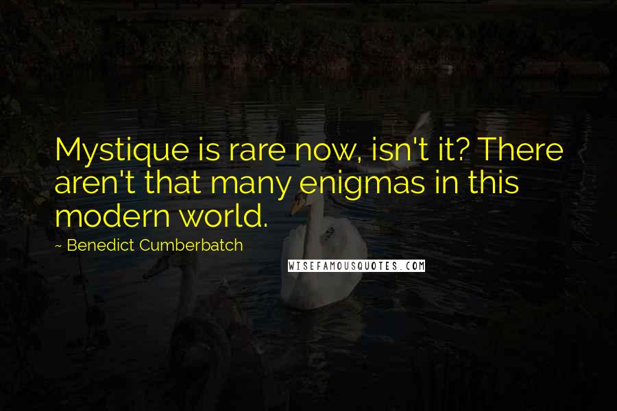 Benedict Cumberbatch Quotes: Mystique is rare now, isn't it? There aren't that many enigmas in this modern world.