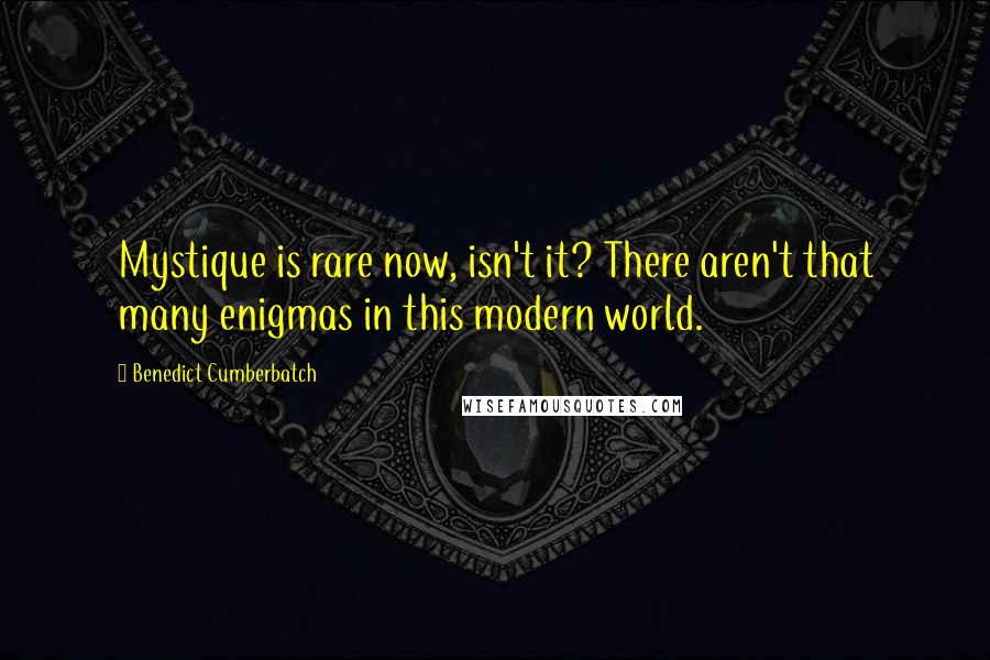 Benedict Cumberbatch Quotes: Mystique is rare now, isn't it? There aren't that many enigmas in this modern world.