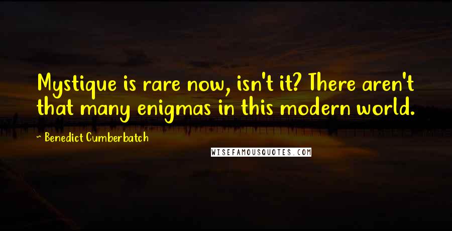 Benedict Cumberbatch Quotes: Mystique is rare now, isn't it? There aren't that many enigmas in this modern world.