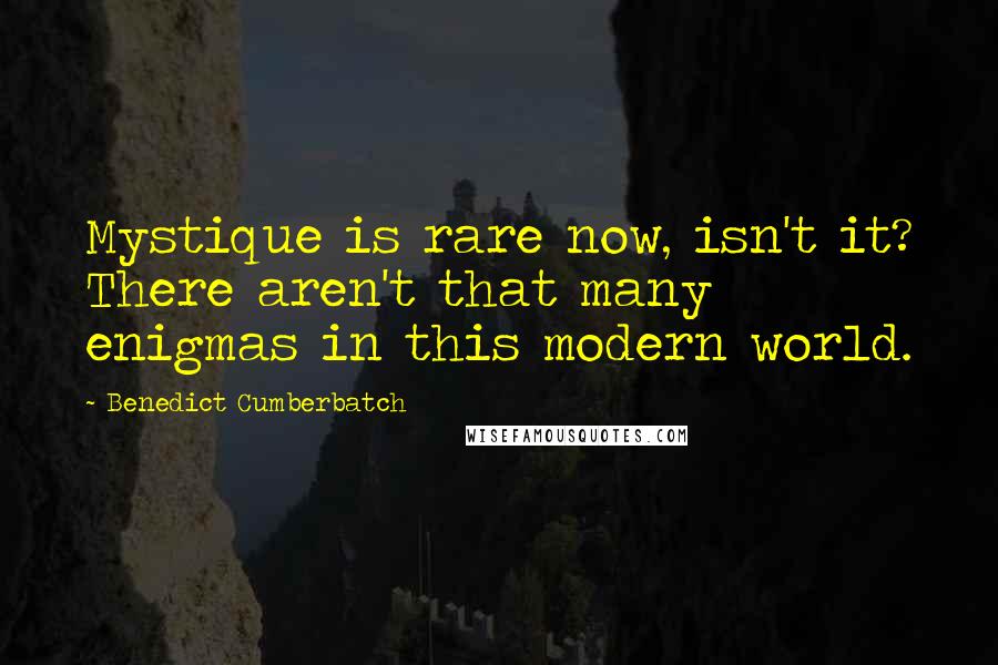 Benedict Cumberbatch Quotes: Mystique is rare now, isn't it? There aren't that many enigmas in this modern world.