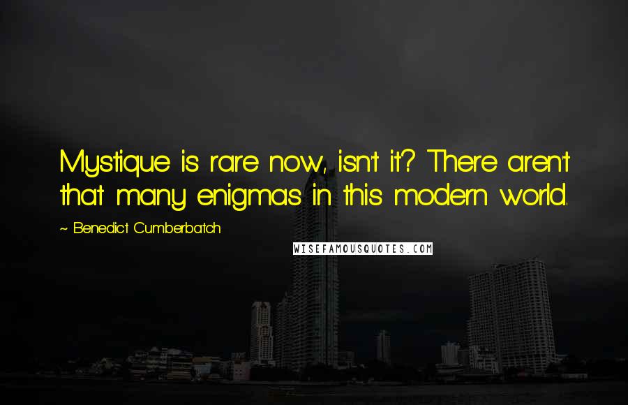 Benedict Cumberbatch Quotes: Mystique is rare now, isn't it? There aren't that many enigmas in this modern world.