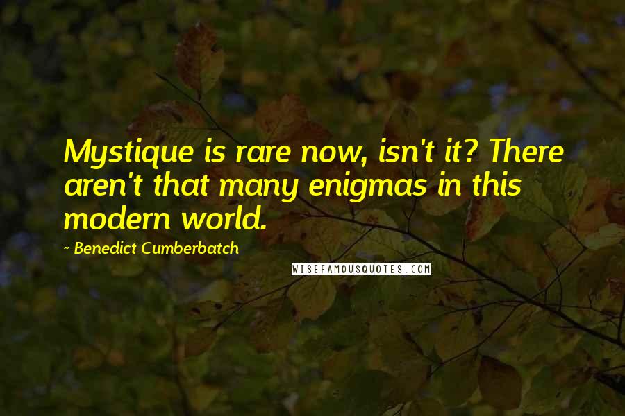 Benedict Cumberbatch Quotes: Mystique is rare now, isn't it? There aren't that many enigmas in this modern world.